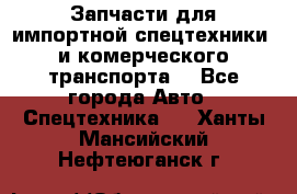 Запчасти для импортной спецтехники  и комерческого транспорта. - Все города Авто » Спецтехника   . Ханты-Мансийский,Нефтеюганск г.